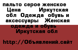 пальто серое женское  › Цена ­ 800 - Иркутская обл. Одежда, обувь и аксессуары » Женская одежда и обувь   . Иркутская обл.